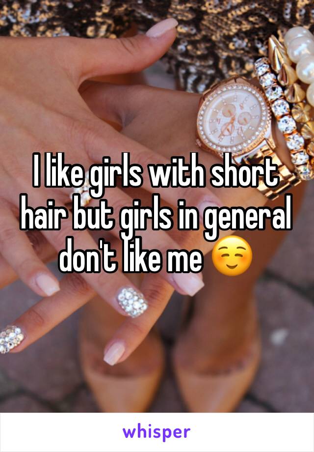 I like girls with short hair but girls in general don't like me ☺️