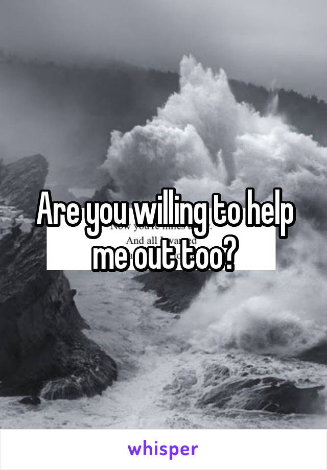 Are you willing to help me out too?