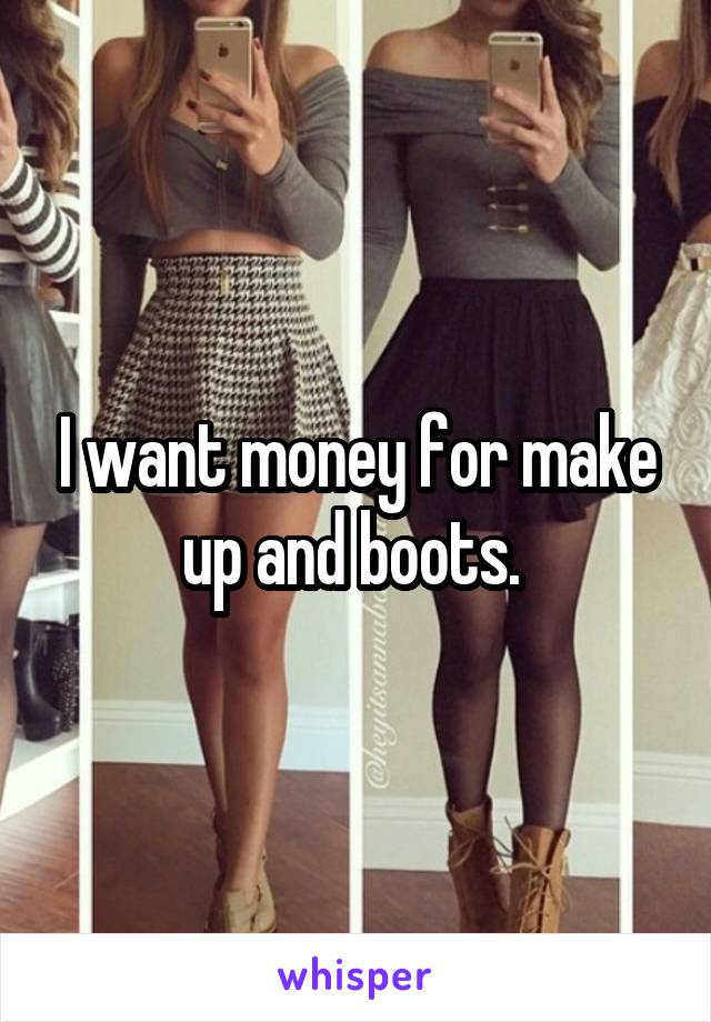 I want money for make up and boots. 