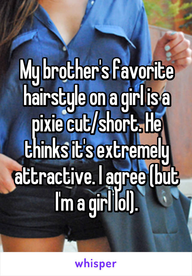 My brother's favorite hairstyle on a girl is a pixie cut/short. He thinks it's extremely attractive. I agree (but I'm a girl lol).