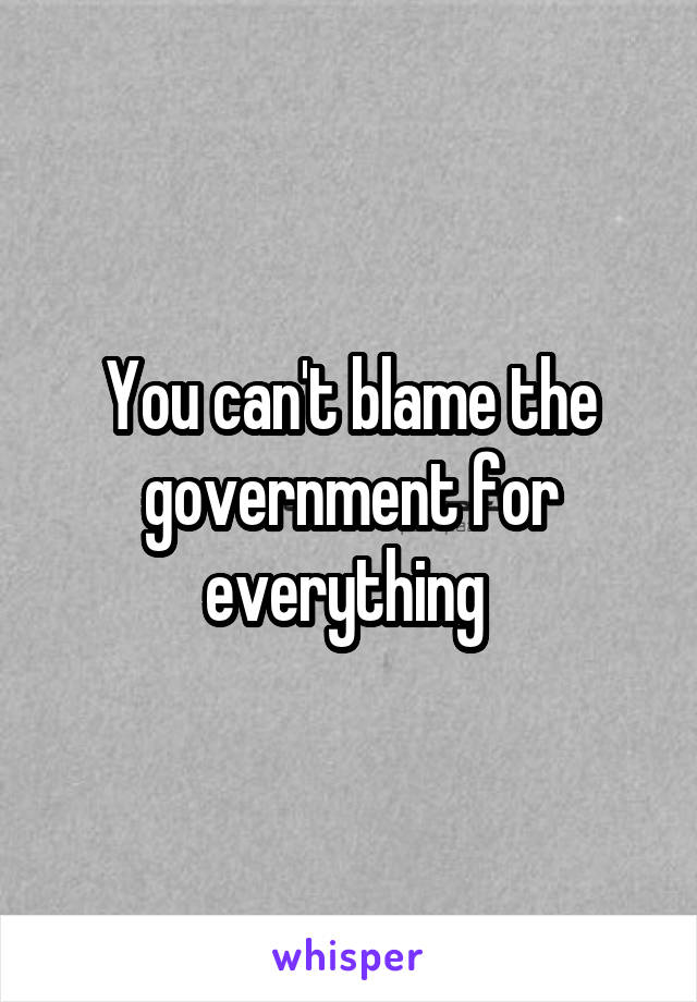 You can't blame the government for everything 