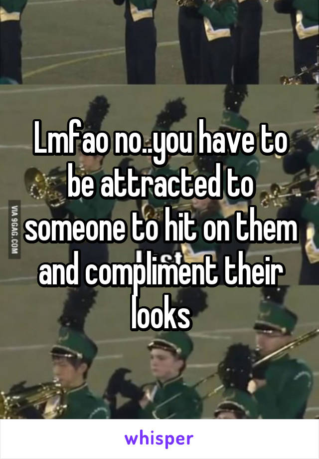 Lmfao no..you have to be attracted to someone to hit on them and compliment their looks
