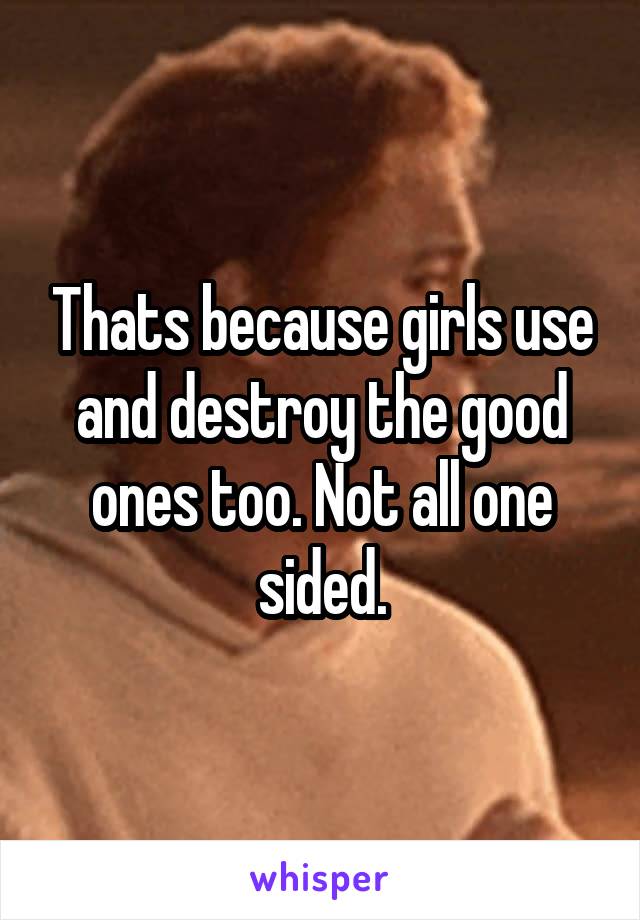 Thats because girls use and destroy the good ones too. Not all one sided.