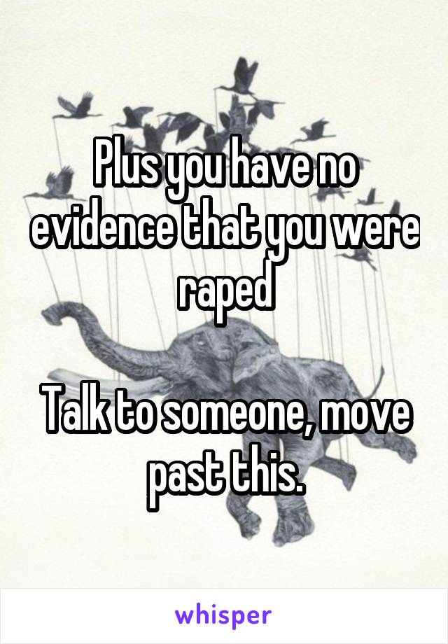 Plus you have no evidence that you were raped

Talk to someone, move past this.