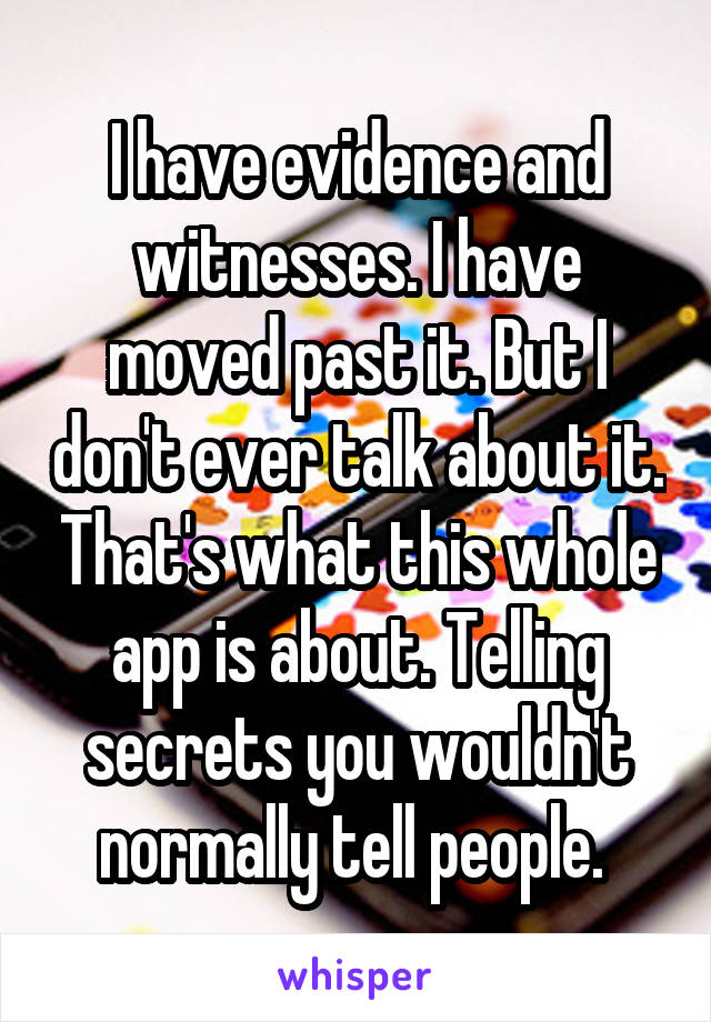 I have evidence and witnesses. I have moved past it. But I don't ever talk about it. That's what this whole app is about. Telling secrets you wouldn't normally tell people. 