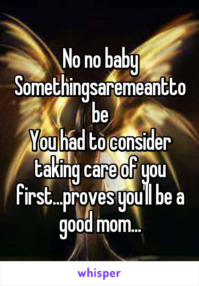 No no baby
Somethingsaremeanttobe
You had to consider taking care of you first...proves you'll be a good mom...