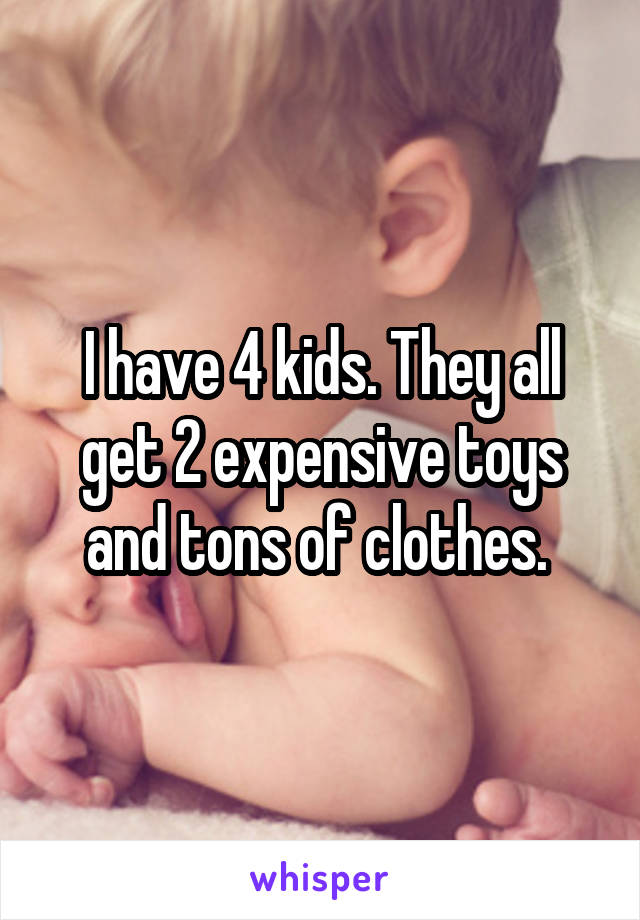 I have 4 kids. They all get 2 expensive toys and tons of clothes. 