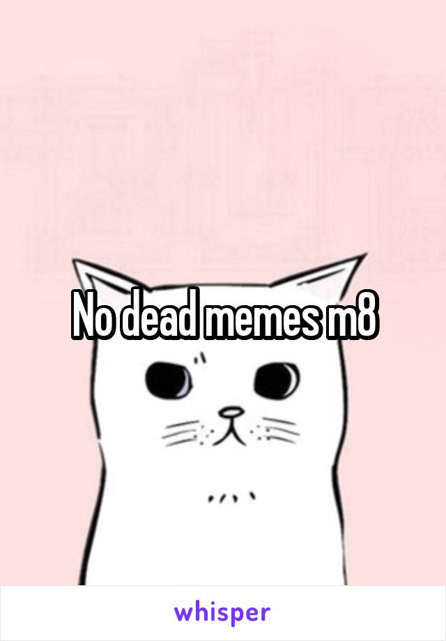 No dead memes m8