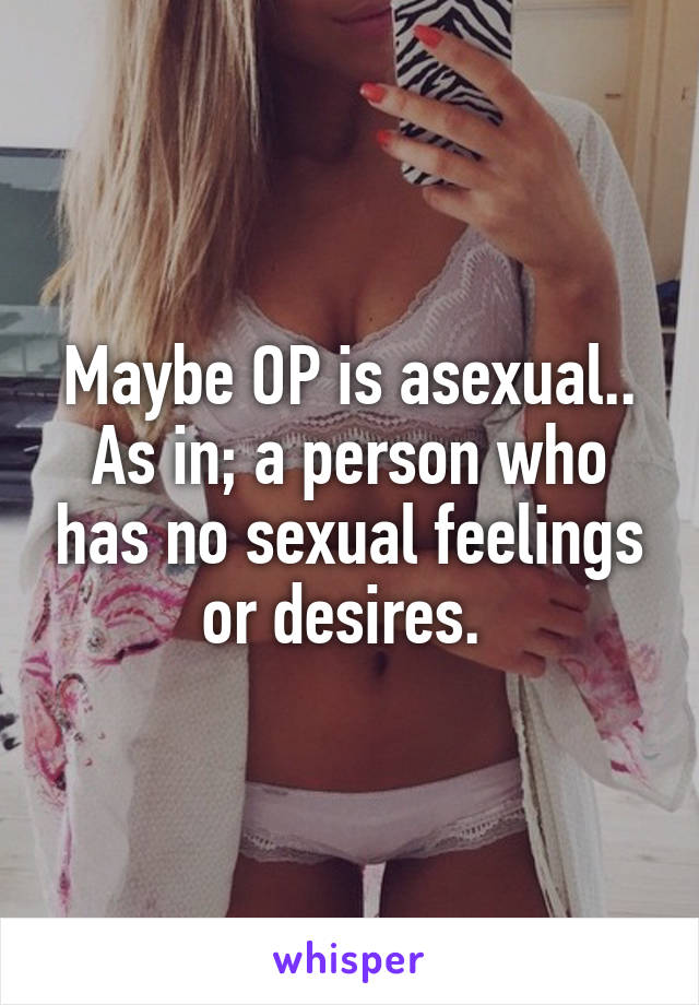 Maybe OP is asexual.. As in; a person who has no sexual feelings or desires. 