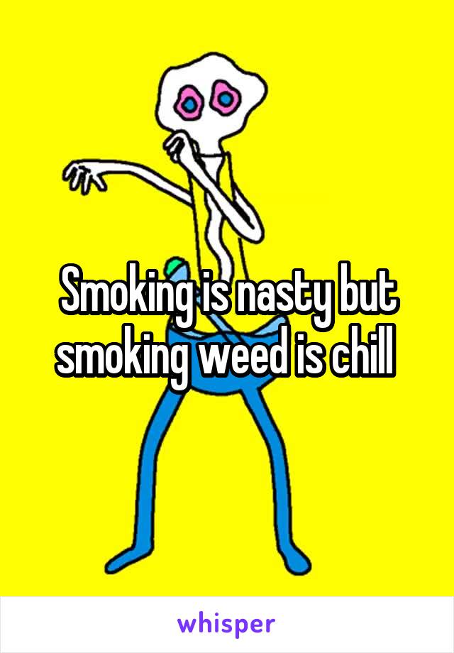 Smoking is nasty but smoking weed is chill 