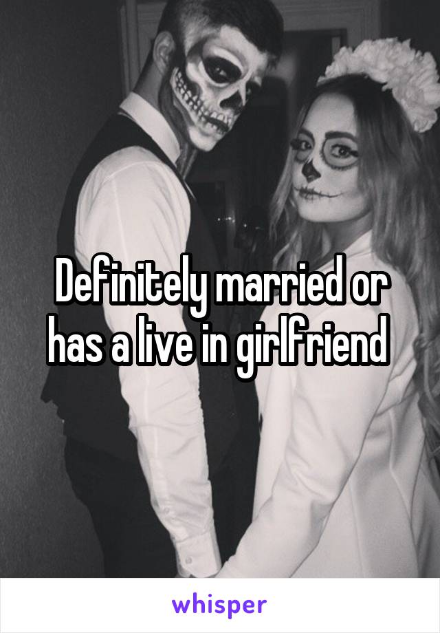 Definitely married or has a live in girlfriend 
