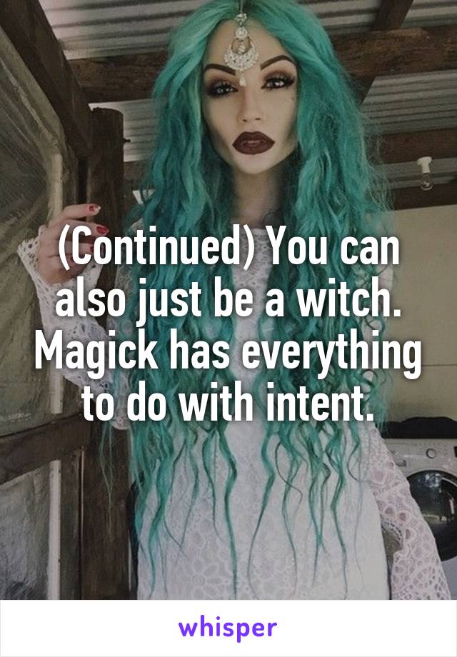 (Continued) You can also just be a witch. Magick has everything to do with intent.