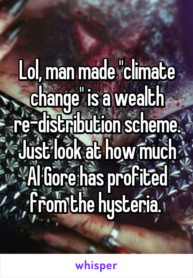Lol, man made "climate change" is a wealth re-distribution scheme. Just look at how much Al Gore has profited from the hysteria. 