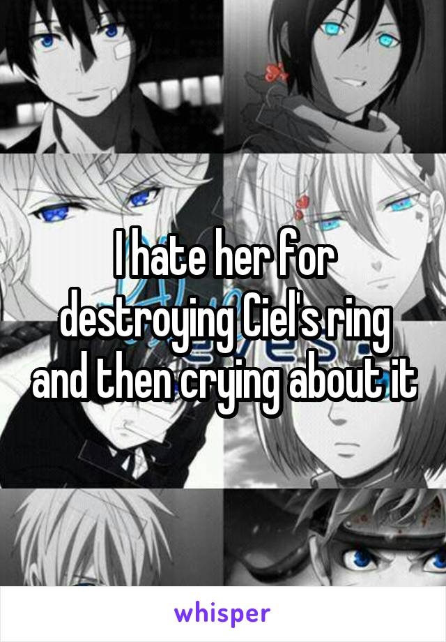 I hate her for destroying Ciel's ring and then crying about it