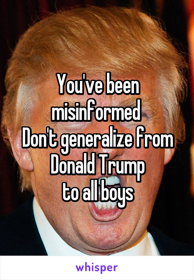 You've been misinformed 
Don't generalize from Donald Trump
to all boys