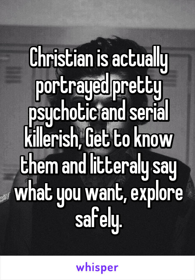 Christian is actually portrayed pretty psychotic and serial killerish, Get to know them and litteraly say what you want, explore safely.