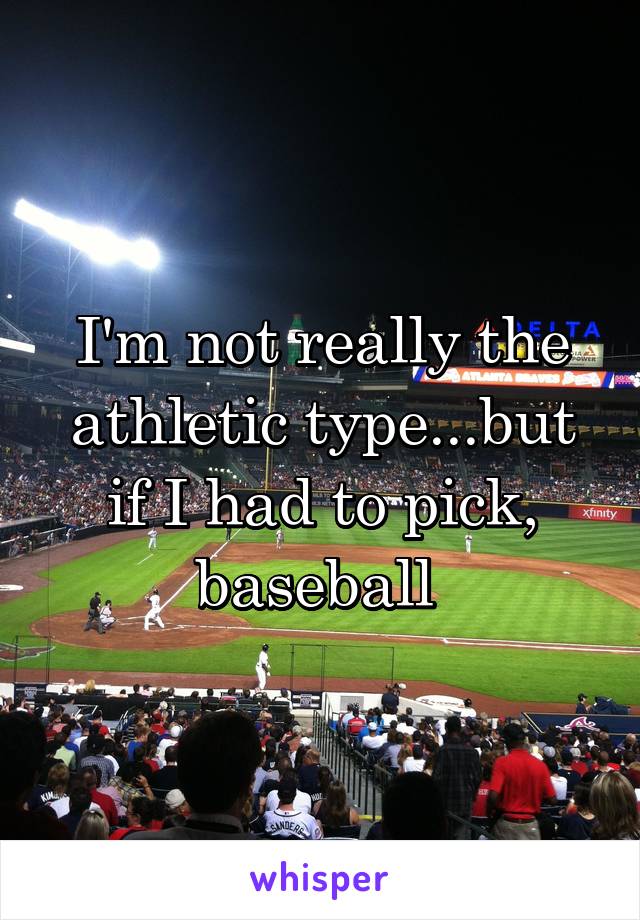 I'm not really the athletic type...but if I had to pick, baseball 