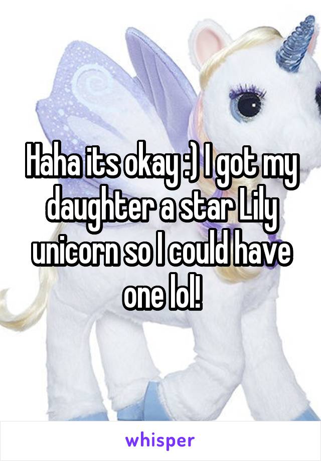 Haha its okay :) I got my daughter a star Lily unicorn so I could have one lol!