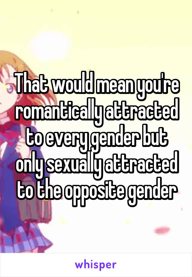 That would mean you're romantically attracted to every gender but only sexually attracted to the opposite gender