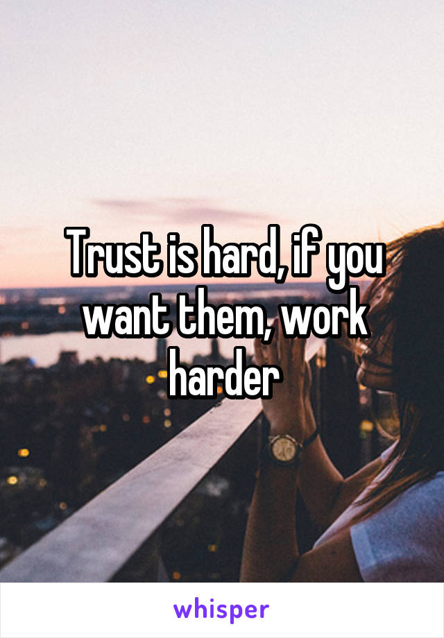 Trust is hard, if you want them, work harder