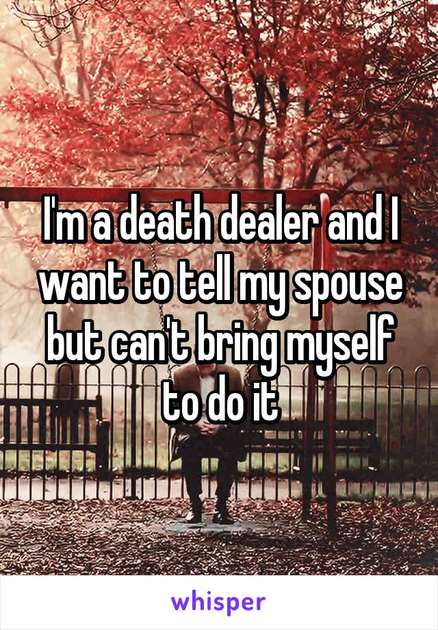 I'm a death dealer and I want to tell my spouse but can't bring myself to do it