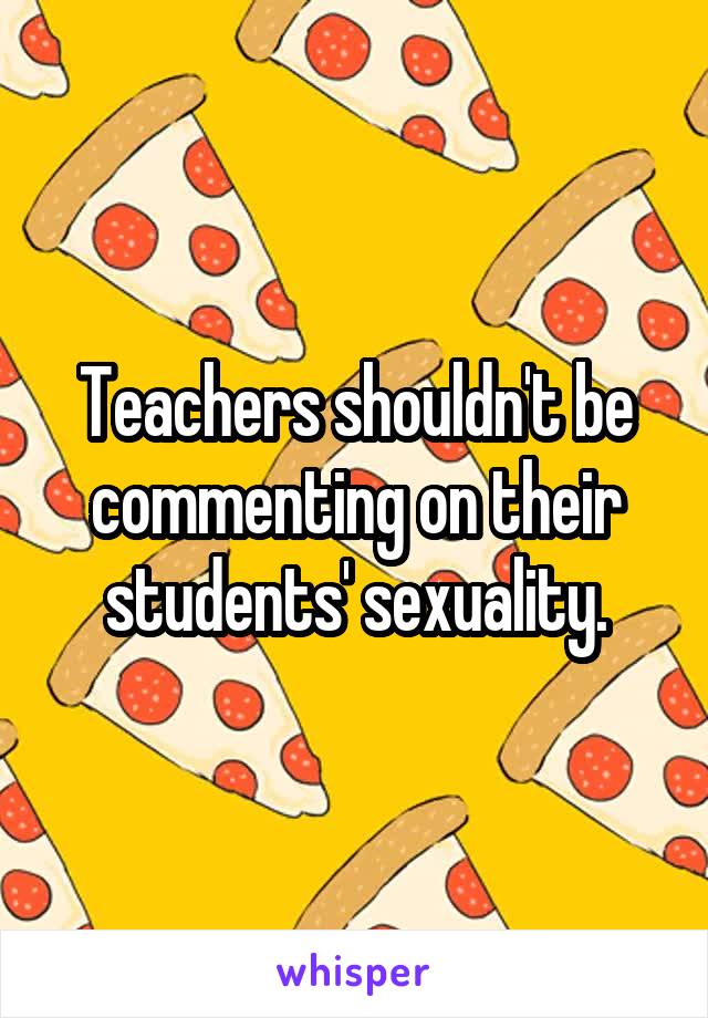 Teachers shouldn't be commenting on their students' sexuality.