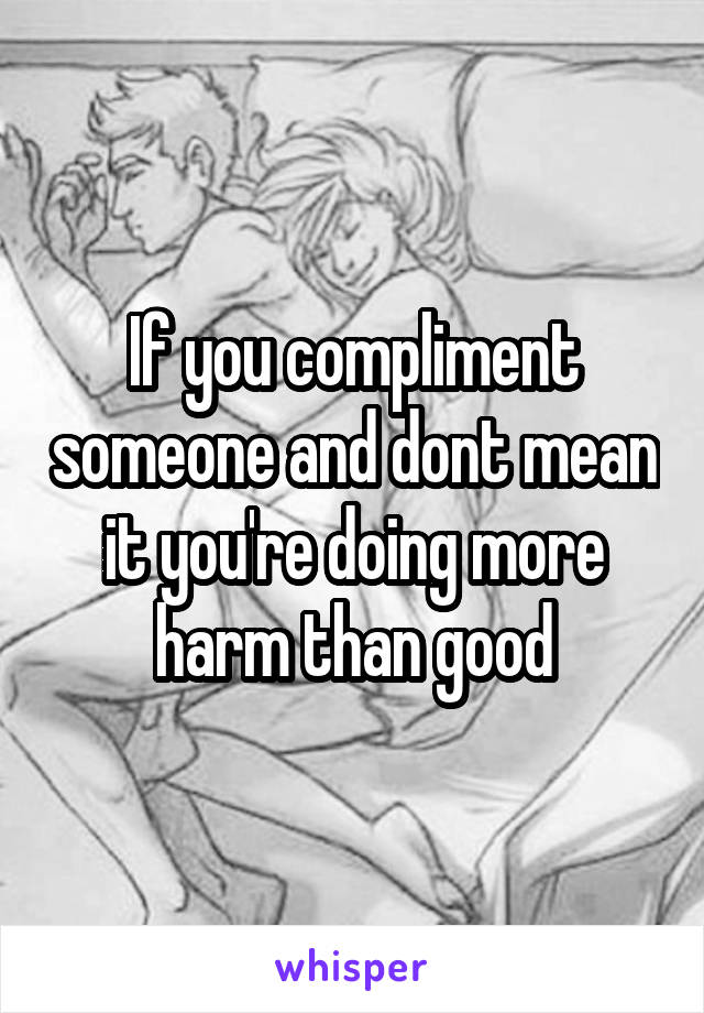 If you compliment someone and dont mean it you're doing more harm than good