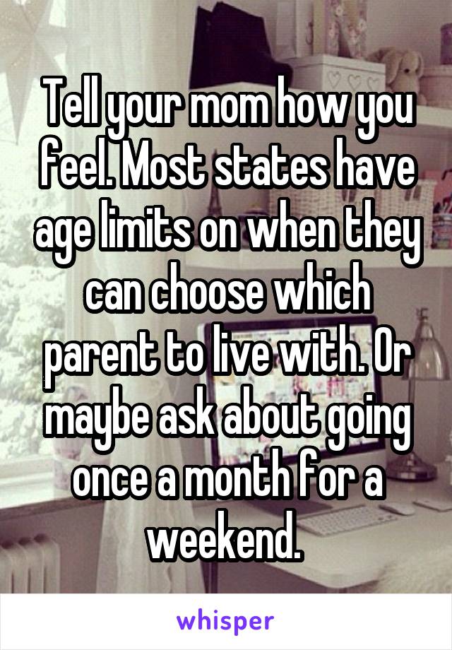 Tell your mom how you feel. Most states have age limits on when they can choose which parent to live with. Or maybe ask about going once a month for a weekend. 