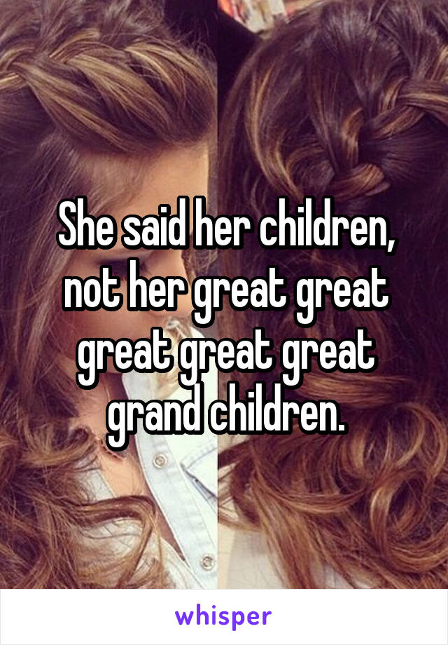 She said her children, not her great great great great great grand children.