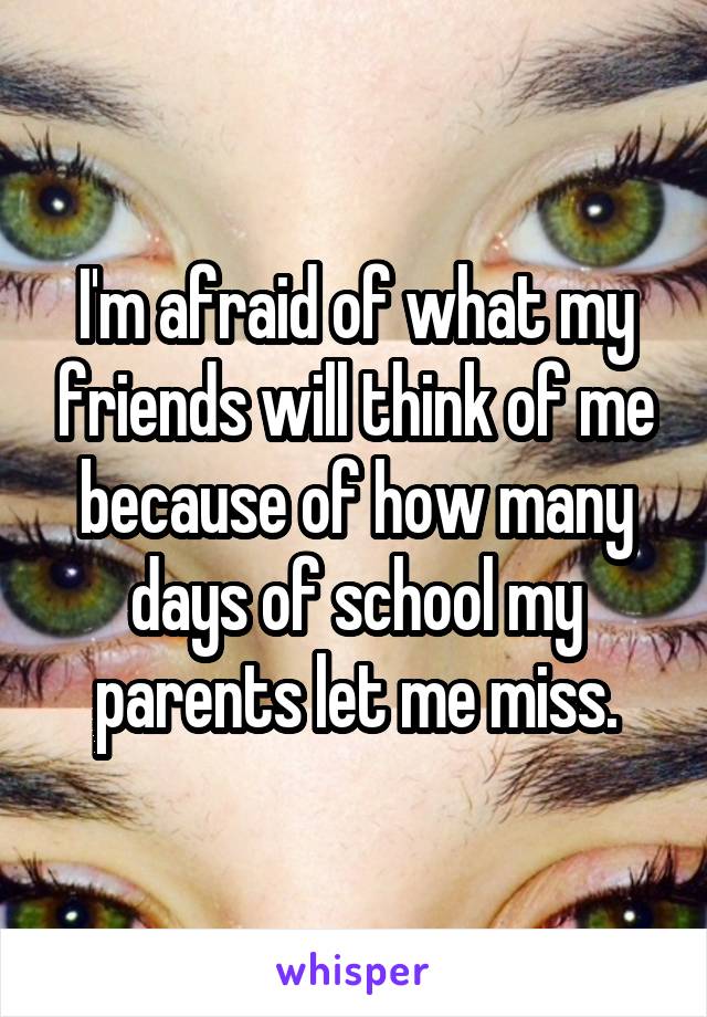 I'm afraid of what my friends will think of me because of how many days of school my parents let me miss.
