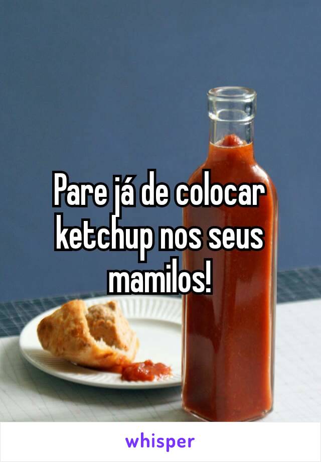 Pare já de colocar ketchup nos seus mamilos!