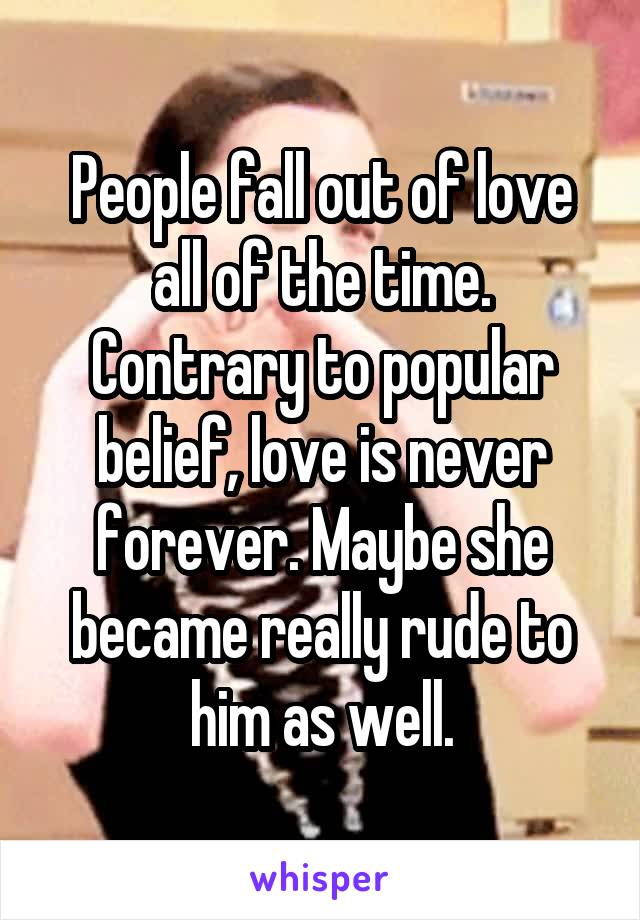 People fall out of love all of the time. Contrary to popular belief, love is never forever. Maybe she became really rude to him as well.