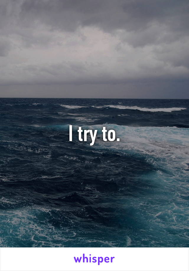 I try to.