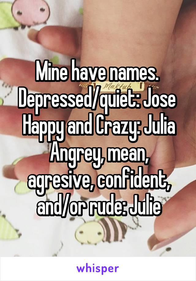 Mine have names. 
Depressed/quiet: Jose 
Happy and Crazy: Julia
Angrey, mean, agresive, confident, and/or rude: Julie