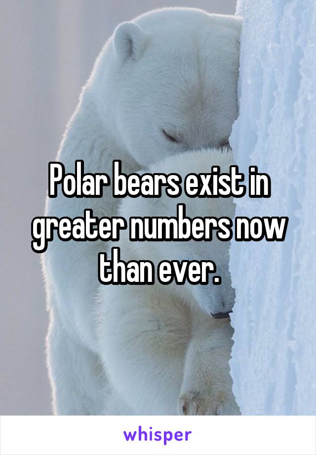 Polar bears exist in greater numbers now than ever.