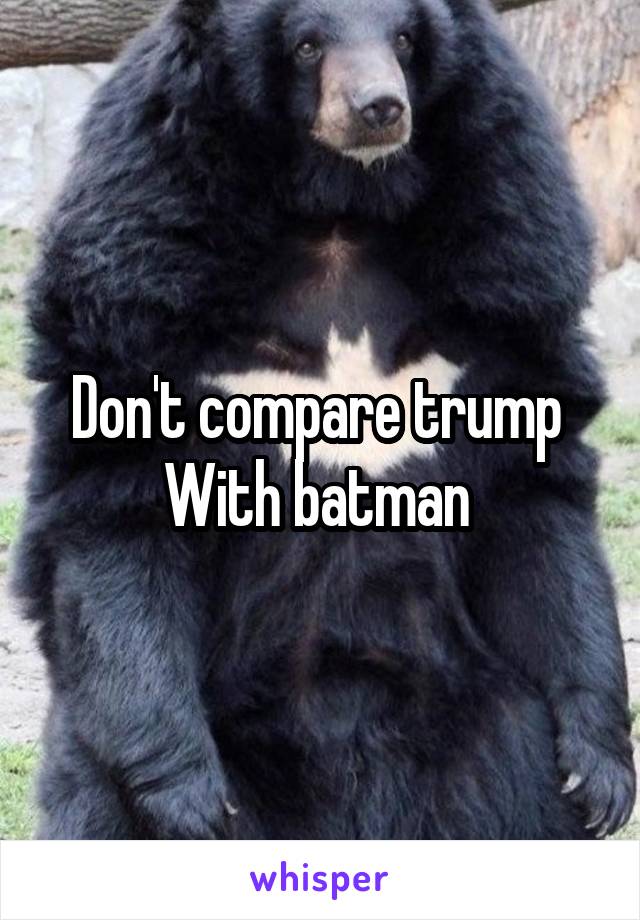 Don't compare trump 
With batman 