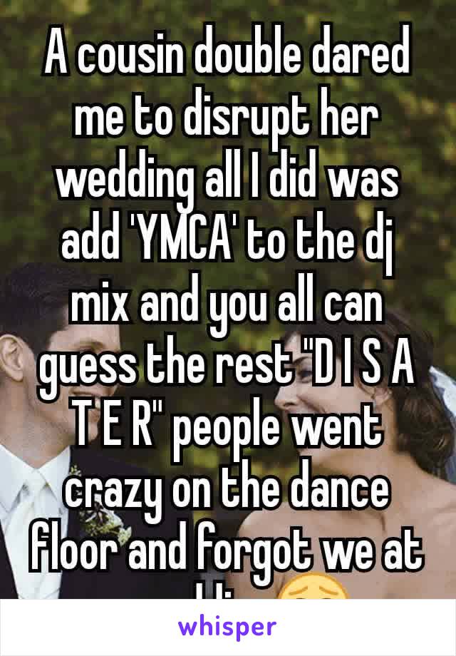 A cousin double dared me to disrupt her wedding all I did was add 'YMCA' to the dj mix and you all can guess the rest "D I S A T E R" people went crazy on the dance floor and forgot we at a wedding😂