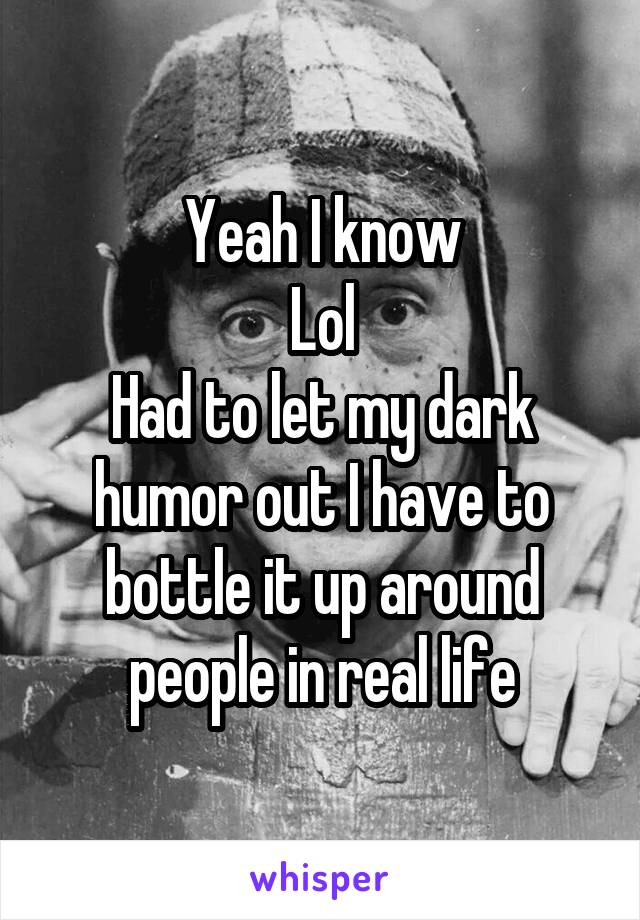 Yeah I know
Lol
Had to let my dark humor out I have to bottle it up around people in real life