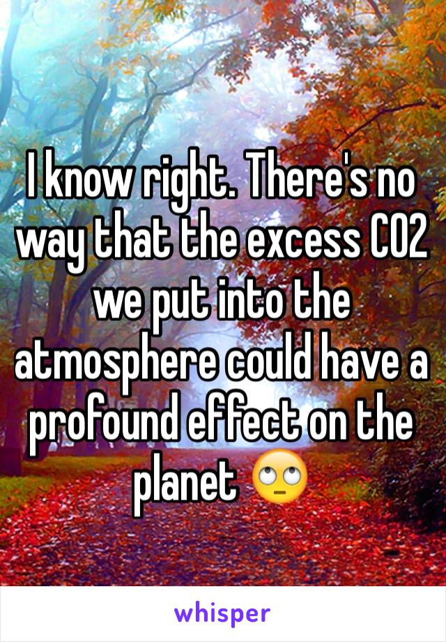 I know right. There's no way that the excess CO2 we put into the atmosphere could have a profound effect on the planet 🙄 