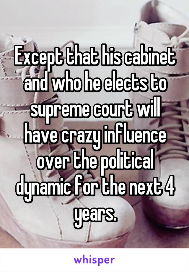Except that his cabinet and who he elects to supreme court will have crazy influence over the political dynamic for the next 4 years.