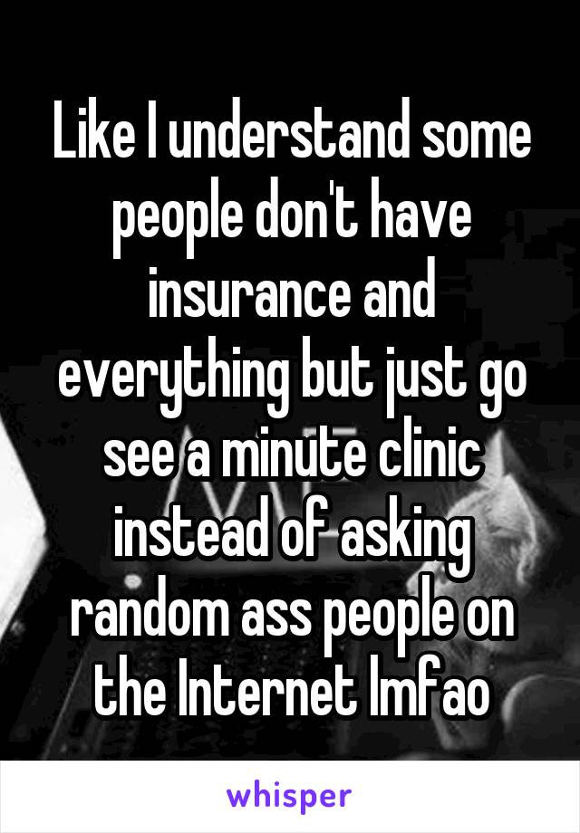 Like I understand some people don't have insurance and everything but just go see a minute clinic instead of asking random ass people on the Internet lmfao