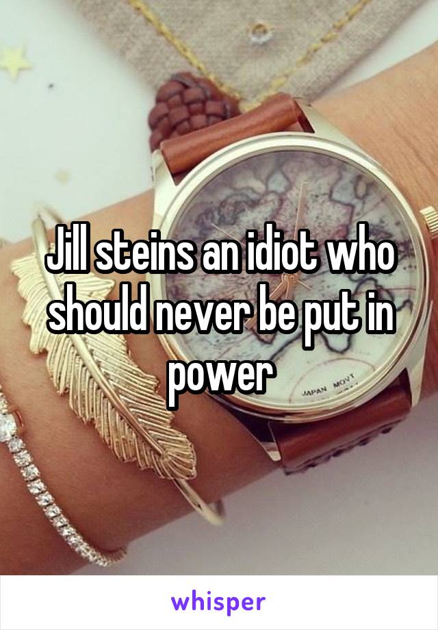 Jill steins an idiot who should never be put in power
