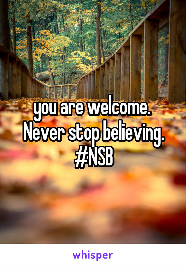 you are welcome. 
Never stop believing. #NSB