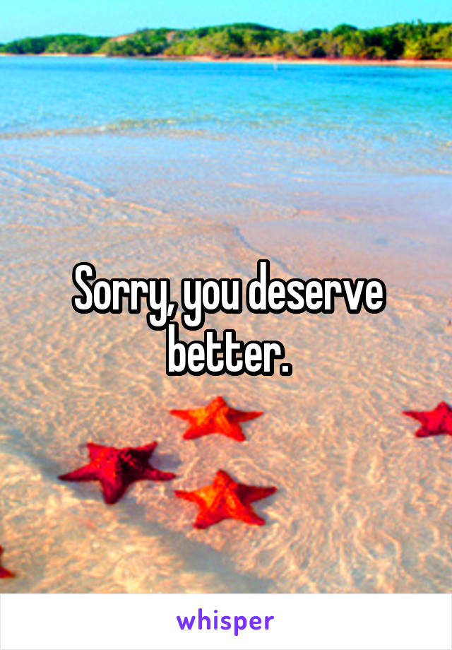 Sorry, you deserve better.