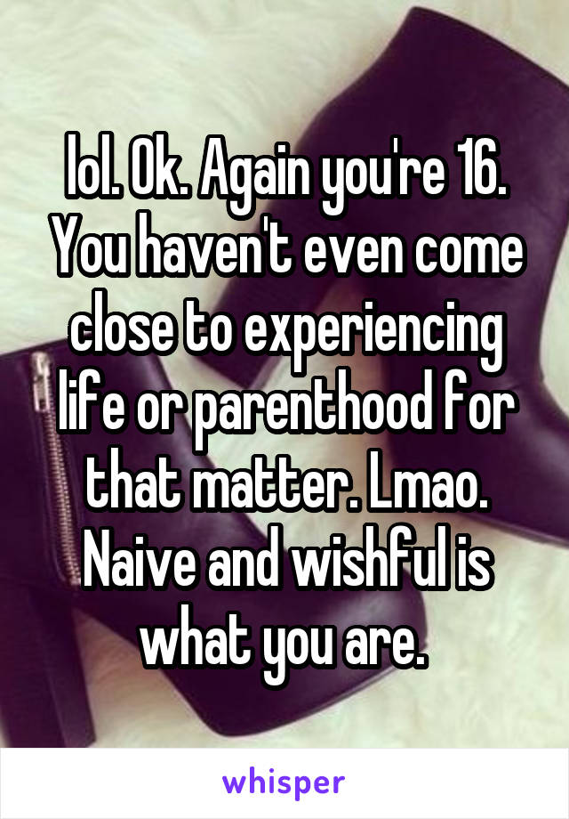 lol. Ok. Again you're 16. You haven't even come close to experiencing life or parenthood for that matter. Lmao. Naive and wishful is what you are. 