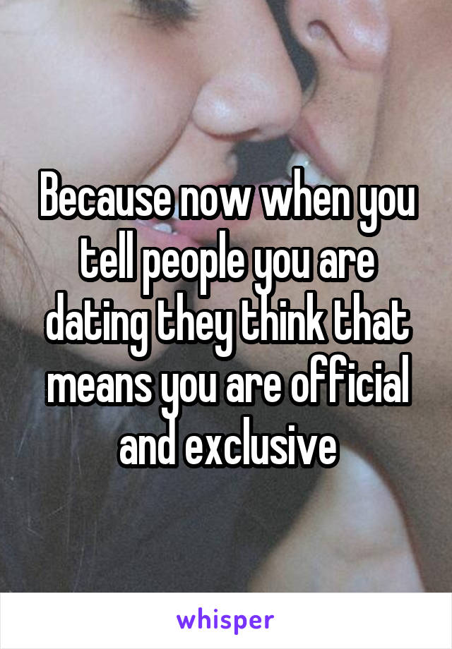 Because now when you tell people you are dating they think that means you are official and exclusive