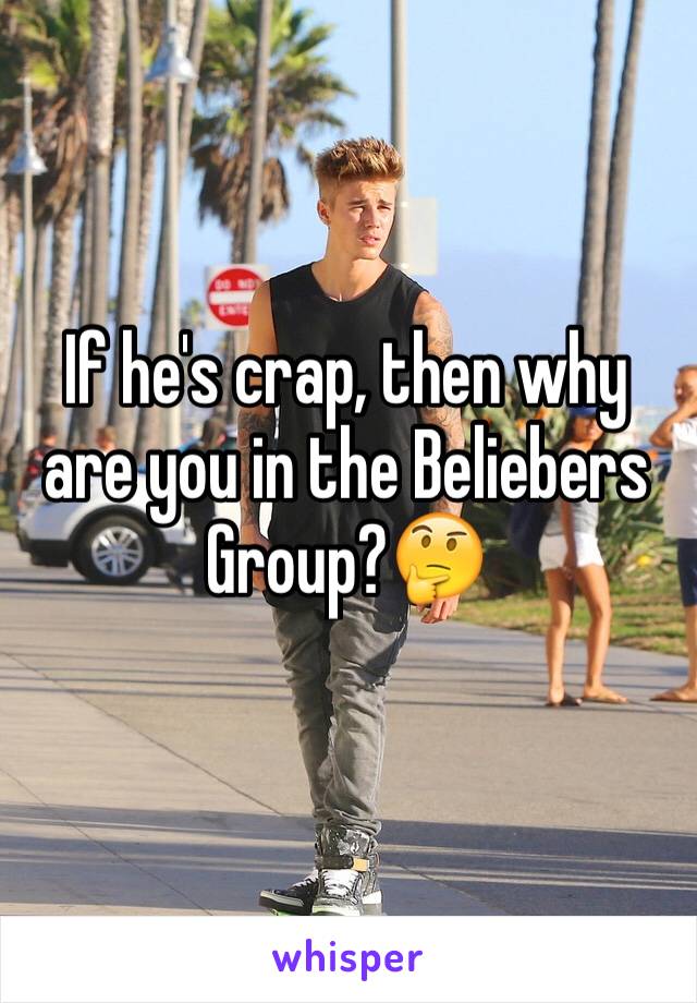 If he's crap, then why are you in the Beliebers Group?🤔