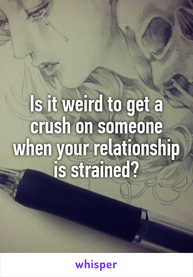 Is it weird to get a crush on someone when your relationship is strained?