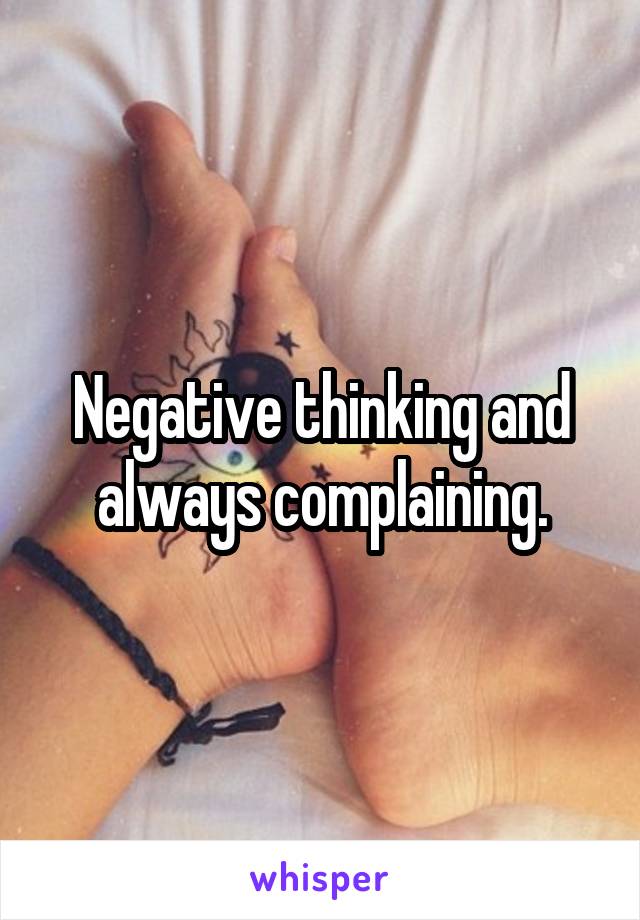 Negative thinking and always complaining.
