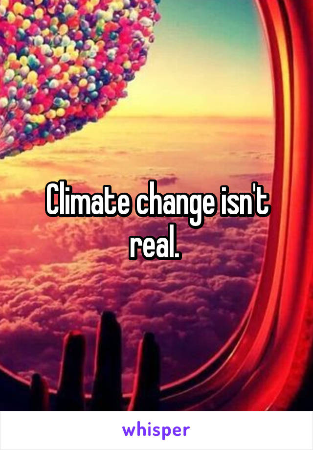 Climate change isn't real. 